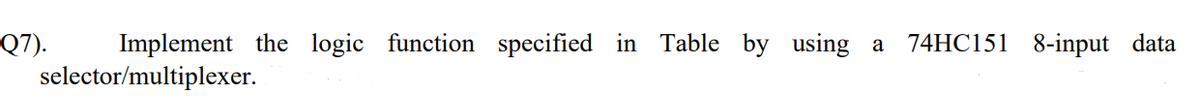 Q7). Implement the logic function specified in Table by using a 74HC151 8-input data
selector/multiplexer.