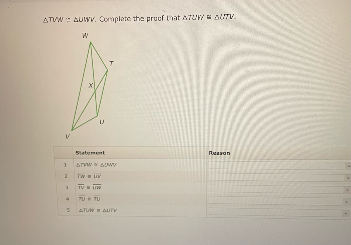 ATVW AUWV. Complete the proof that ATUW = AUTV.
V
1
2
3
4
5
W
X
U
Statement
ATVW AUWV
TW UV
TV UW
T
TU TU
ATUW AUTV
Reason
▸
4