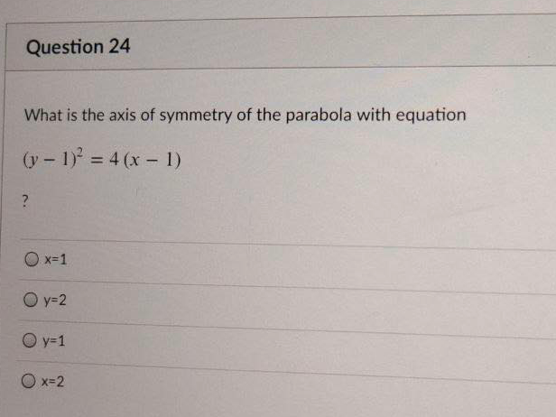 Question 24
What is the axis of symmetry of the parabola with equation
(y 1) = 4 (x- 1)
%3D
?
O x=1
O y-2
O y=1
O x=2
