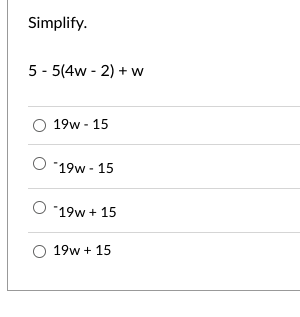 Simplify.
5-5(4w-2) + w
19w - 15
"19w - 15
O *19w + 15
O 19w + 15