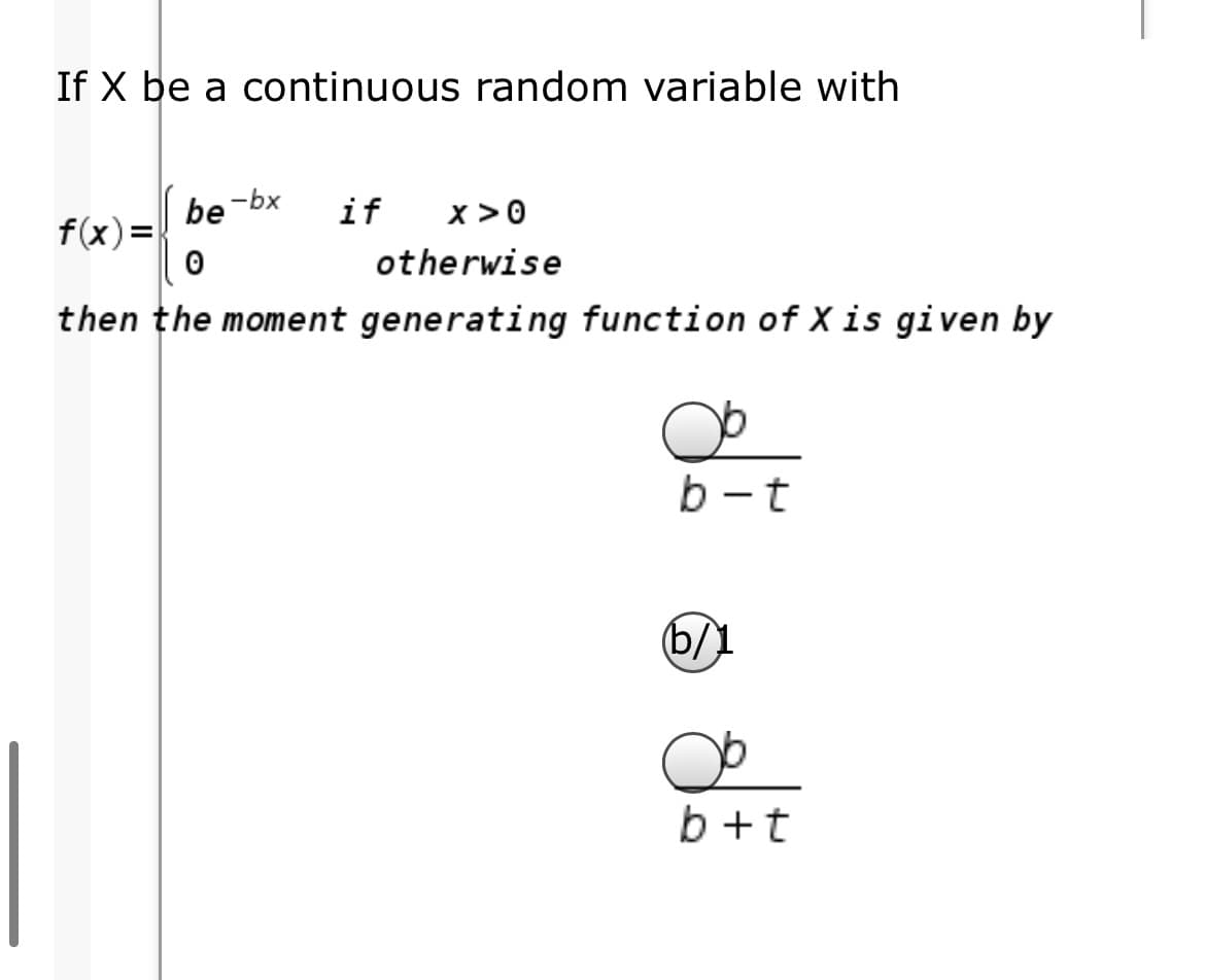 If X be a continuous random variable with
-bx
be
f(x)=
x >0
if
otherwise
then the moment generating function of X is given by
b -t
(b/1
b +t
