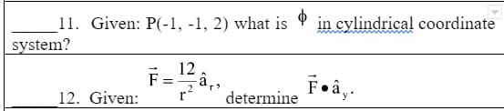 $
11. Given: P(-1, -1, 2) what is in cylindrical coordinate
system?
12. Given:
F =
12
-â,
determine
F ây.