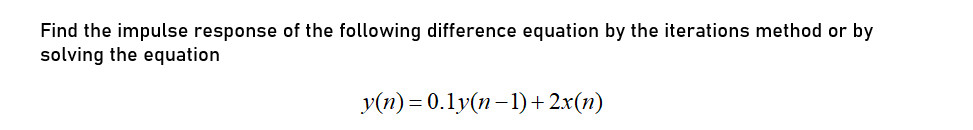 Find the impulse response of the following difference equation by the iterations method or by
solving the equation
y(n) = 0.1 y(n–1)+ 2.x(n)
