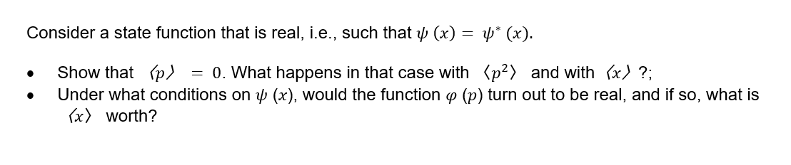 Consider a state function that is real, i.e., such that y (x) = y* (x).
Show that (p)
Under what conditions on p (x), would the function o (p) turn out to be real, and if so, what is
(x) worth?
= 0. What happens in that case with (p2) and with (x) ?;
