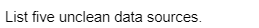 List five unclean data sources.