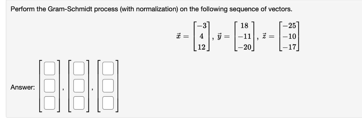 Perform the Gram-Schmidt process (with normalization) on the following sequence vectors.
18
Answer:
x =
12
2
-11
-20
z =
-25
-10