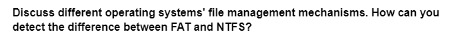 Discuss different operating systems' file management mechanisms. How can you
detect the difference between FAT and NTFS?
