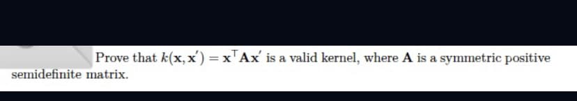 Prove that k(x,x) = x Ax' is a valid kernel, where A is a symmetric positive
semidefinite matrix.