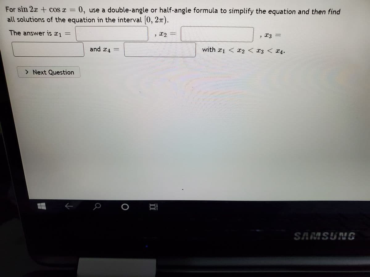 For sin 2x + cos x = 0, use a double-angle or half-angle formula to simplify the equation and then find
all solutions of the equation in the interval 0, 27).
X3
X2
The answer is 1
with x1 < x2 < x3 < X4.
and x4 =
> Next Question
SAMSUNG
DI
