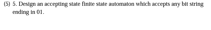 (5) 5. Design an accepting state finite state automaton which accepts any bit string
ending in 01.
