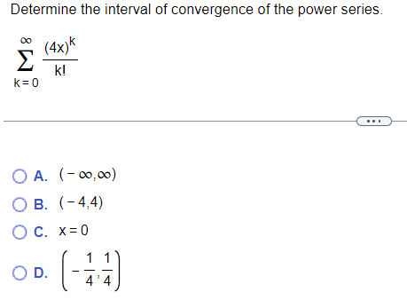 Determine the interval of convergence of the power series.
(4x)k
k!
Σ
k=0
O A. (-00,00)
O B. (-4,4)
O c. x=0
O D.
(-44)