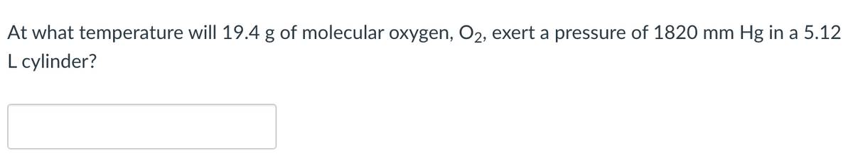 At what temperature will 19.4 g of molecular oxygen, O2, exert a pressure of 1820 mm Hg in a 5.12
L cylinder?