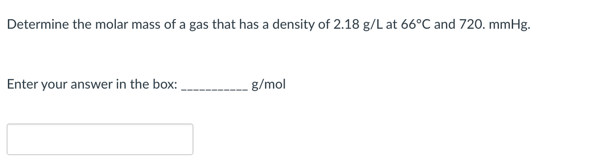 Determine the molar mass of a gas that has a density of 2.18 g/L at 66°C and 720. mmHg.
Enter your answer in the box:
g/mol