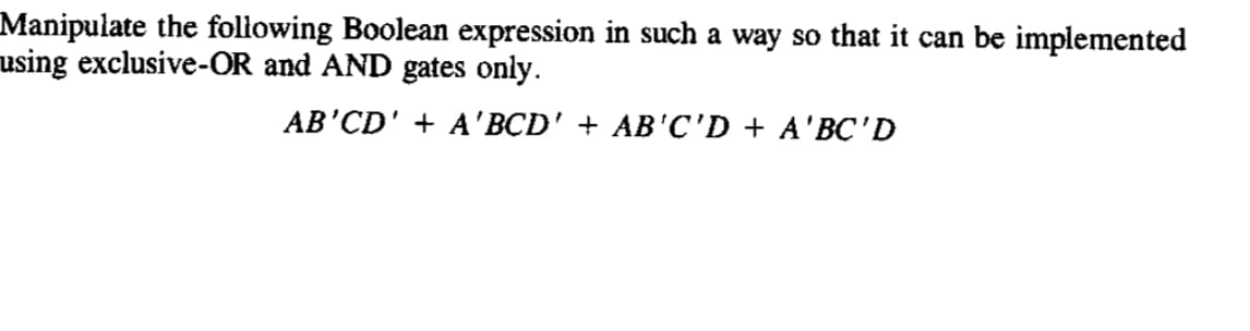 Manipulate the following Boolean expression in such a way so that it can be implemented
using exclusive-OR and AND gates only.
АВ'CD' + A' ВCD' + AB'C'D + A'BC'D
