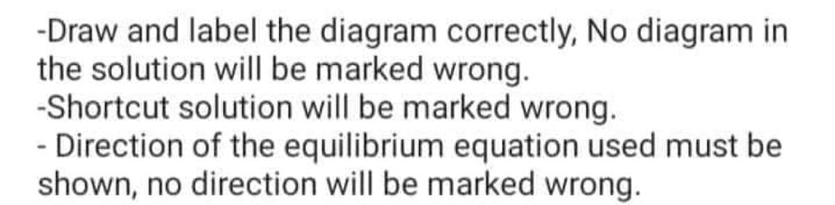 -Draw and label the diagram correctly, No diagram in
the solution will be marked wrong.
-Shortcut solution will be marked wrong.
- Direction of the equilibrium equation used must be
shown, no direction will be marked wrong.