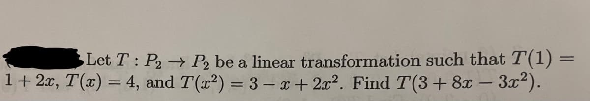Let T: P2
→ P₂ be a linear transformation such that T(1)
1 + 2x, T(x) = 4, and T(x²) = 3-x + 2x². Find T(3 + 8x − 3x²).
=