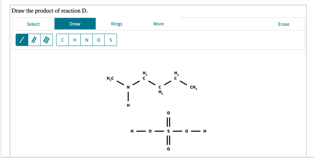 Draw the product of reaction D.
Select
Draw
Rings
More
Erase
C
H
S
H,C
сн,
H,
|
H
---
|
- о — н
