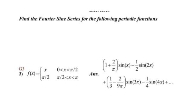 Find the Fourier Sine Series for the following periodic functions
1+-
sin(x)
sin(2
G3
0<x<z/2
3) f(x)=
7/2
Ans.
a/2<x<n
1 2
sin(3x)-
3 9л,
sin(4x)+...
