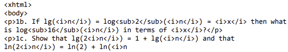 <xhtml>
<body>
<p>1b. If 1g(<i>n</i>) = log<sub>2</sub> (<i>n</i>)
is log<sub>16</sub>(<i>n</i>) in terms of <i>x</i>?</p>
<p>1c. Show that 1g(2<i>n</i>) = 1 + 1g(<i>n</i>) and that
In(2<i>n</i>) = In(2) + In(<i»n
= <i>x</i> then what
