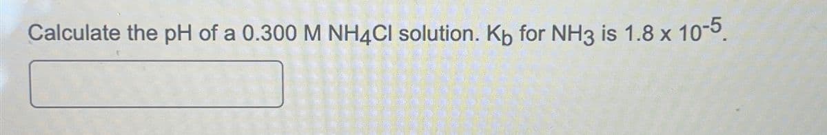 Calculate the pH of a 0.300 M NH4Cl solution. Kp for NH3 is 1.8 x 10-5.