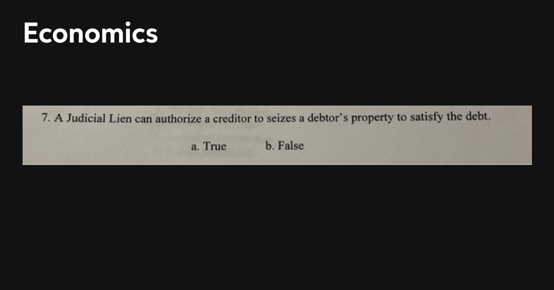 Economics
7. A Judicial Lien can authorize a creditor to seizes a debtor's property to satisfy the debt.
a. True
b. False
