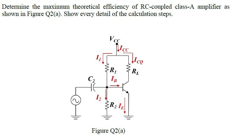 Determine the maximum theoretical efficiency of RC-coupled class-A amplifier as
shown in Figure Q2(a). Show every detail of the calculation steps.
Vcc
Ice
R1
RL
C2
IB
R2 IE
Figure Q2(a)
