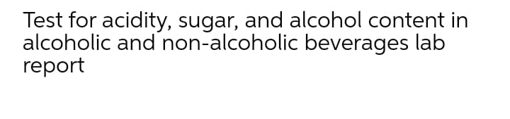 Test for acidity, sugar, and alcohol content in
alcoholic and non-alcoholic beverages lab
report
