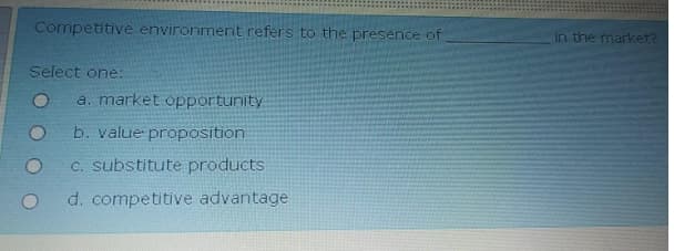 Competitive environment refers to the presence of
in the market?
Select one:
a. market opportunity
b. value proposition
C. substitute products
d. competitive advantage
