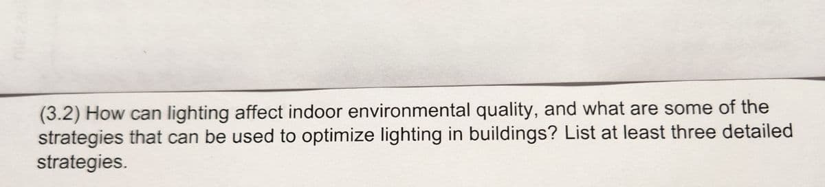 (3.2) How can lighting affect indoor environmental quality, and what are some of the
strategies that can be used to optimize lighting in buildings? List at least three detailed
strategies.