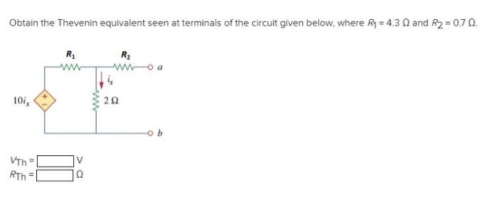 Obtain the Thevenin equivalent seen at terminals of the circuit given below, where R₁ = 4.3 0 and R₂ = 0.7 0.
10ix
VTh
RTh
R₁
www
V
www
292
R₂