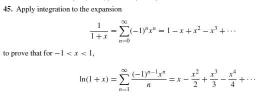 | 45. Apply integration to the expansion
00
=E(-1)"x" = 1- x+x – x +..
1+x
n=0
to prove that for -1 <x < 1,
In(1 +x) = (-1)"-!y"
x? x
2
п
n=1
