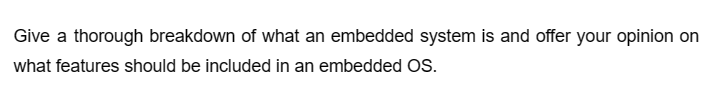 Give a thorough breakdown of what an embedded system is and offer your opinion on
what features should be included in an embedded OS.