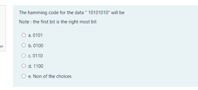 The hamming code for the data " 10101010" will be
Note : the first bit is the right most bit
O a. 0101
on
O b. 0100
O c. 0110
O d. 1100
O e. Non of the choices
