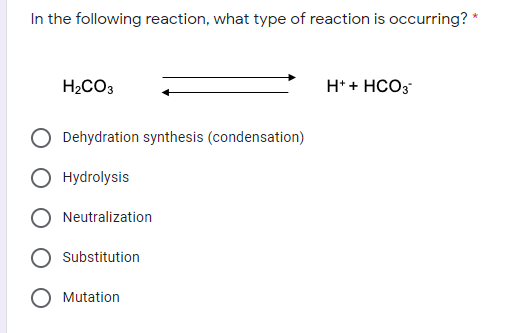 In the following reaction, what type of reaction is occurring? *
H2CO3
H* + HCO3
Dehydration synthesis (condensation)
Hydrolysis
Neutralization
Substitution
Mutation
