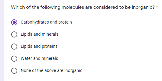 Which of the following molecules are considered to be inorganic?
Carbohydrates and protein
Lipids and minerals
Lipids and proteins
Water and minerals
O None of the above are inorganic
