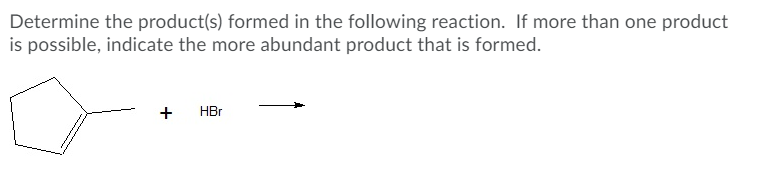 Determine the product(s) formed in the following reaction. If more than one product
is possible, indicate the more abundant product that is formed.
HBr
