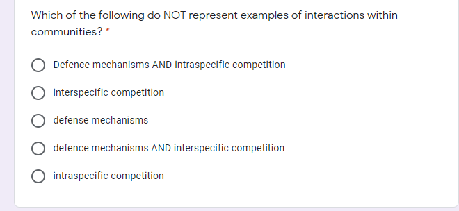 Which of the following do NOT represent examples of interactions within
communities? *
Defence mechanisms AND intraspecific competition
interspecific competition
defense mechanisms
defence mechanisms AND interspecific competition
intraspecific competition
