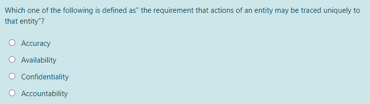 Which one of the following is defined as" the requirement that actions of an entity may be traced uniquely to
that entity"?
Accuracy
Availability
O Confidentiality
Accountability

