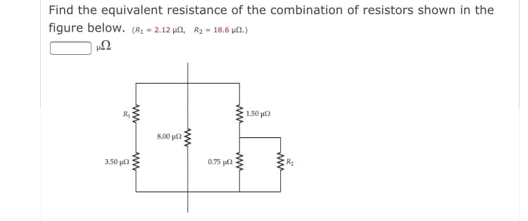 Find the equivalent resistance of the combination of resistors shown in the
figure below. (R1 = 2.12 pn, R2 = 18.6 µ.)
150 p2
8.00 μ
3.50 μ
0.75 µ2
ww
ww
ww
