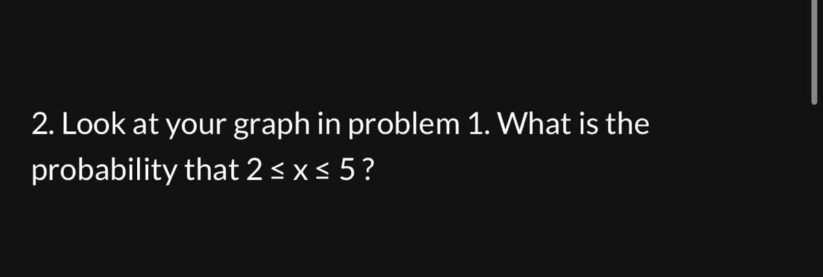 2. Look at your graph in problem 1. What is the
probability that 2 ≤ x ≤ 5 ?