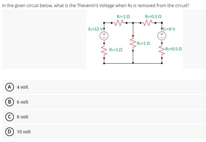 In the given circuit below, what is the Thevenin's Voltage when R3 is removed from the circuit?
R2=10
Ra=0.5 0
E1=12 V
E1=9 V
R3=1 0
R1=10
Rs=0.50
A) 4 volt
(B) 6 volt
c) 8 volt
(D 10 volt
