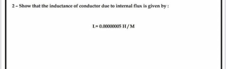 2- Show that the inductance of conductor due to internal flux is given by:
L= 0.00000005 H/ M
