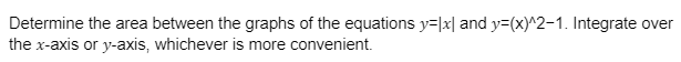 Determine the area between the graphs of the equations y=x and y=(x)^2-1. Integrate over
the x-axis or y-axis, whichever is more convenient.