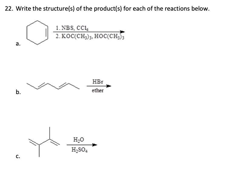 22. Write the structure(s) of the product(s) for each of the reactions below.
a.
b.
C.
1. NBS, CC14
2. KOC(CH3)3, HOC(CH3)3
H₂O
H₂SO4
HBr
ether