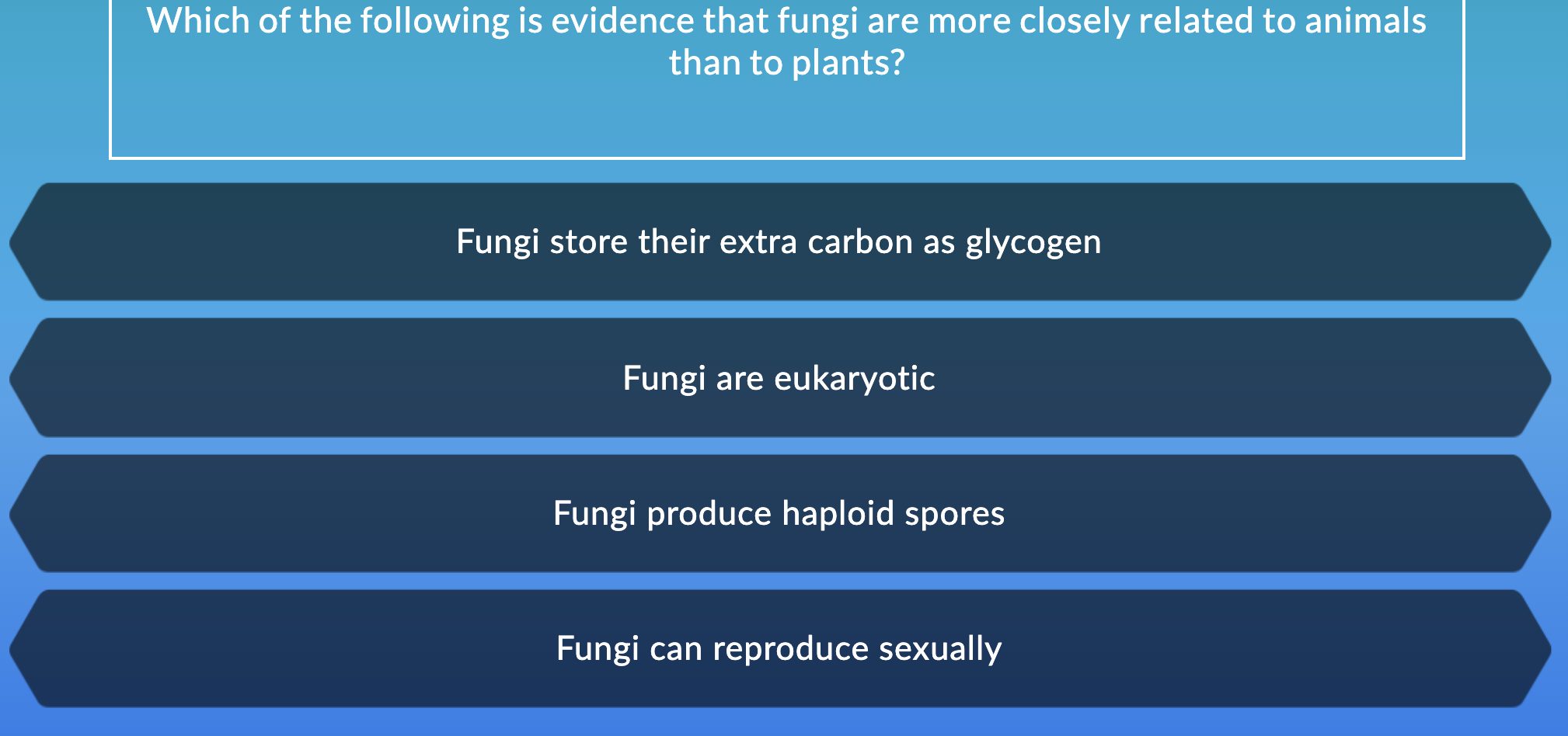 Which of the following is evidence that fungi are more closely related to animals
than to plants?
Fungi store their extra carbon as glycogen
Fungi are eukaryotic
Fungi produce haploid spores
Fungi can reproduce sexually
