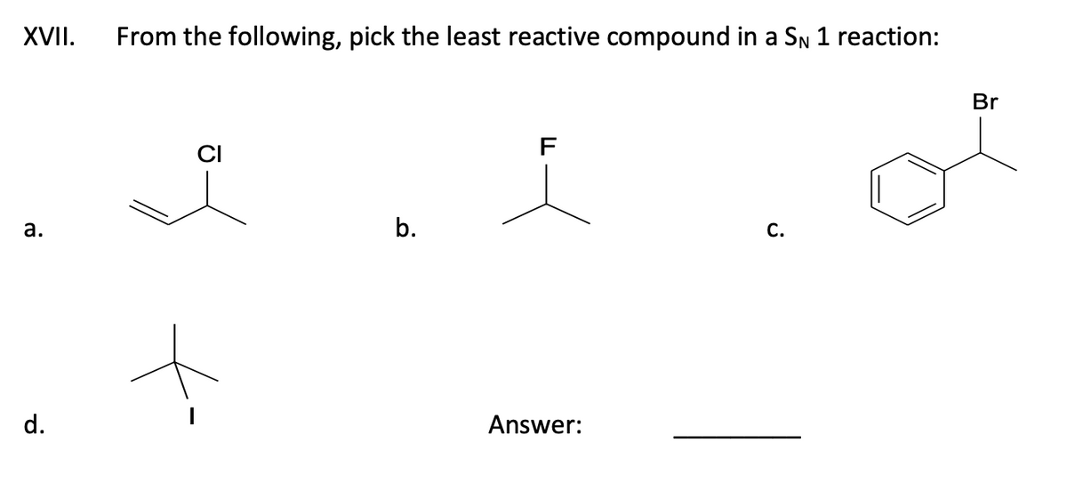 XVII. From the following, pick the least reactive compound in a SN 1 reaction:
a.
d.
CI
b.
F
i
Answer:
C.
Br