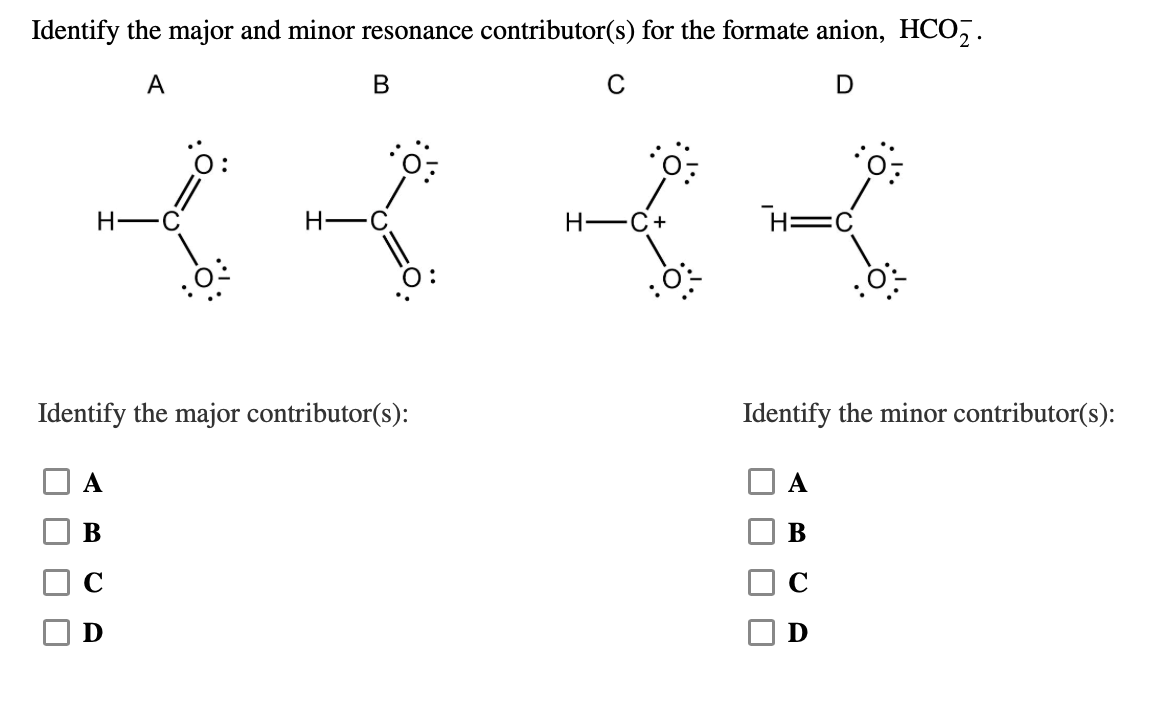 Identify the major and minor resonance contributor(s) for the formate anion, HCO,.
A
C
o:
H -C
H-
H-
C+
Identify the major contributor(s):
Identify the minor contributor(s):
А
A
В
В
