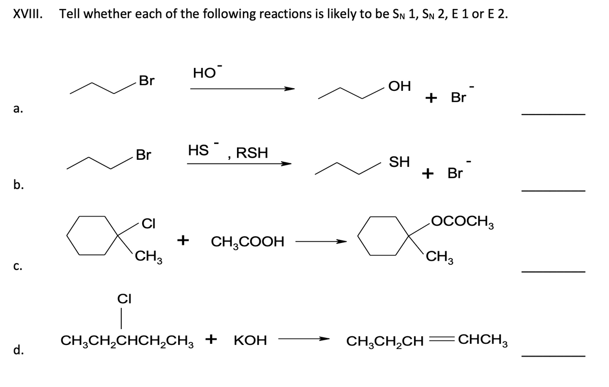 XVIII. Tell whether each of the following reactions is likely to be SN 1, SN 2, E 1 or E 2.
a.
b.
C.
d.
CI
Br
Br
CI
CH3
HO™
HS
+
"
RSH
CH3COOH
CH,CH,CHCH,CH3 + KOH
OH
SH
+ Br
+ Br
OCOCH 3
CH3
CH3CH₂CH CHCH3