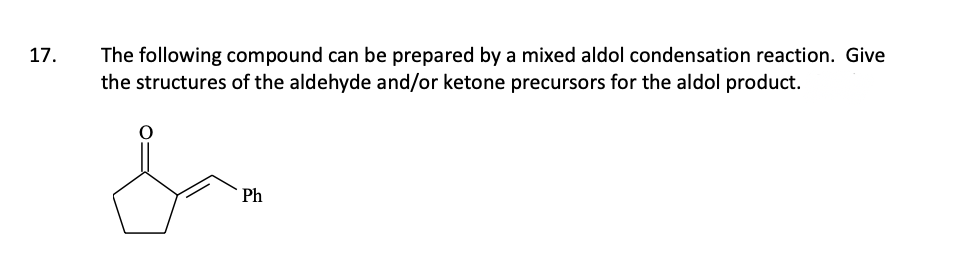 17.
The following compound can be prepared by a mixed aldol condensation reaction. Give
the structures of the aldehyde and/or ketone precursors for the aldol product.
محل