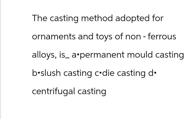 The casting method adopted for
ornaments and toys of non-ferrous
alloys, is a permanent mould casting
b slush casting c⚫die casting d.
centrifugal casting